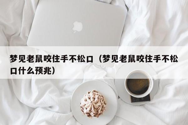梦见老鼠咬住手不松口(梦见老鼠咬住手不松口什么预兆)