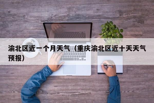 渝北区近一个月天气(重庆渝北区近十天天气预报)