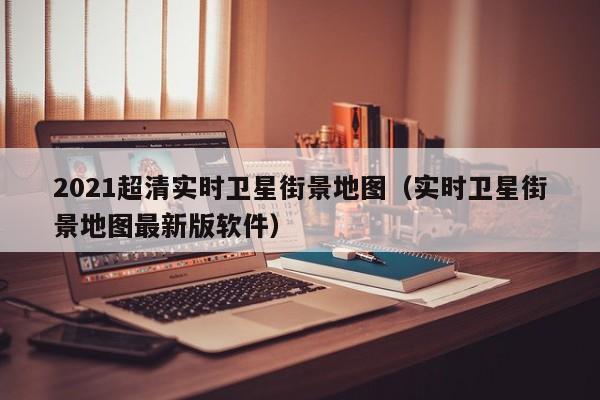 2021超清实时卫星街景地图(实时卫星街景地图最新版软件)