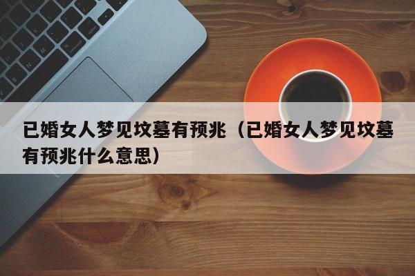 已婚女人梦见坟墓有预兆(已婚女人梦见坟墓有预兆什么意思)