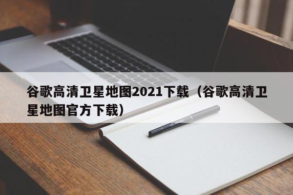 谷歌高清卫星地图2021下载(谷歌高清卫星地图官方下载)