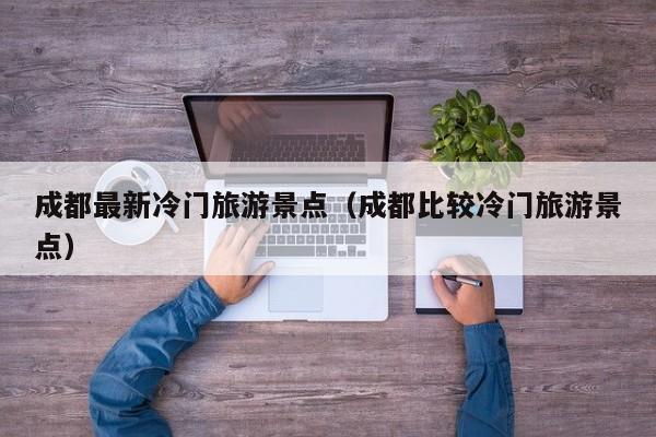 成都最新冷门旅游景点(成都比较冷门旅游景点)