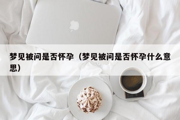 梦见被问是否怀孕(梦见被问是否怀孕什么意思)