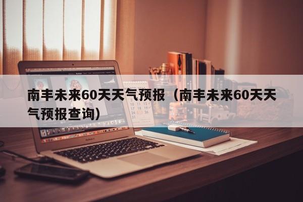 南丰未来60天天气预报(南丰未来60天天气预报查询)