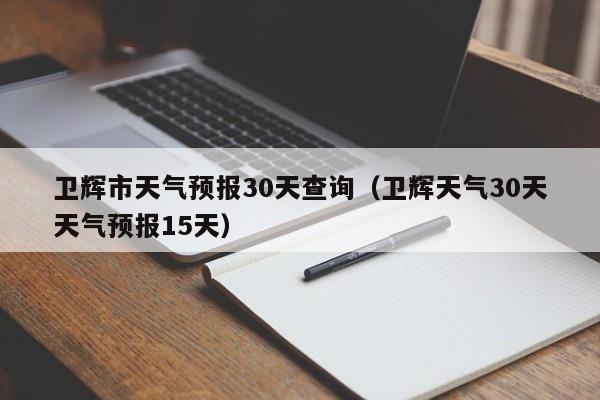 卫辉市天气预报30天查询(卫辉天气30天天气预报15天)