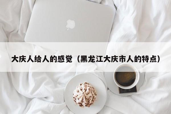 大庆人给人的感觉(黑龙江大庆市人的特点)
