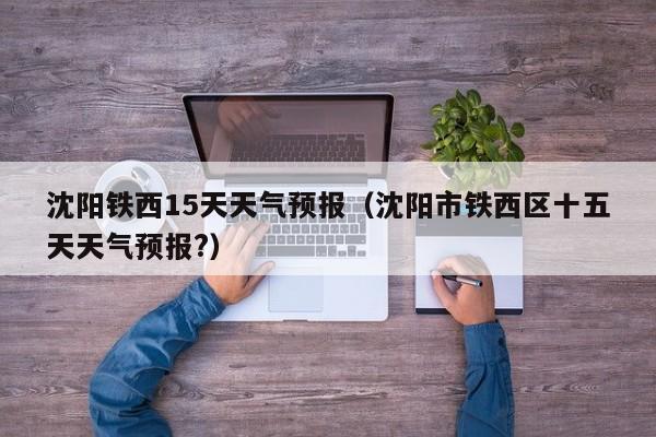 沈阳铁西15天天气预报(沈阳市铁西区十五天天气预报?)