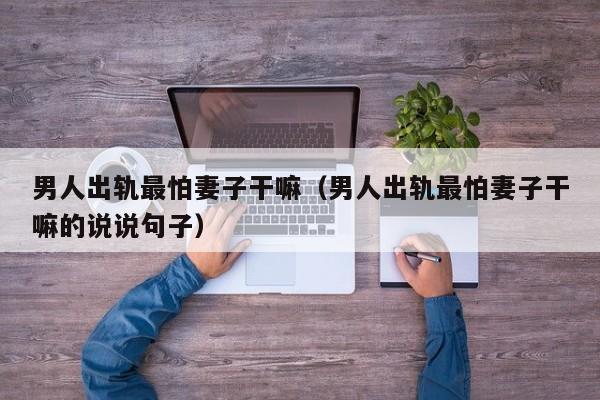 男人出轨最怕妻子干嘛(男人出轨最怕妻子干嘛的说说句子)