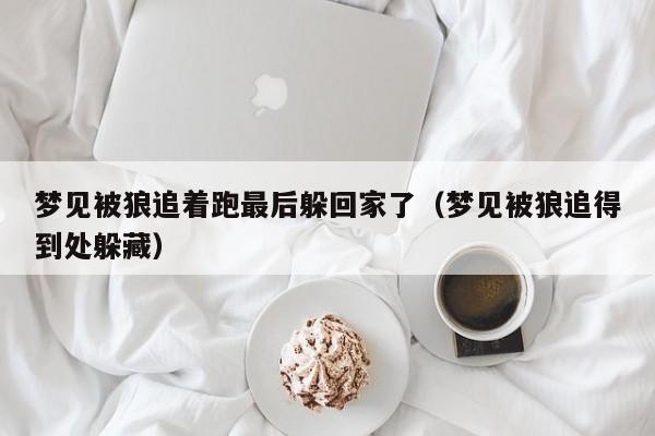 梦见被狼追着跑最后躲回家了(梦见被狼追得到处躲藏)