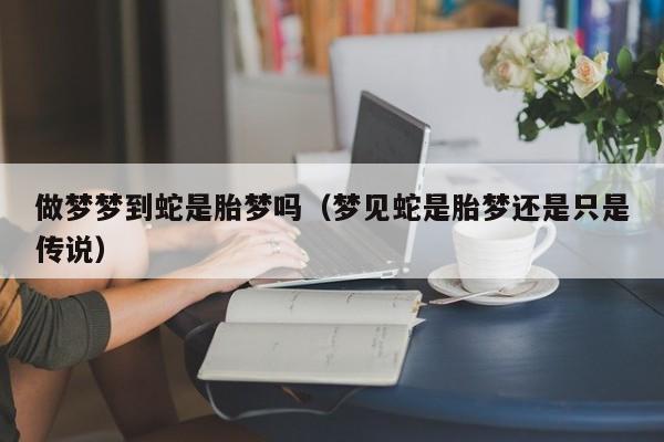 做梦梦到蛇是胎梦吗(梦见蛇是胎梦还是只是传说)