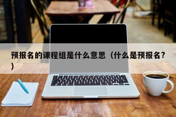 预报名的课程组是什么意思(什么是预报名?)