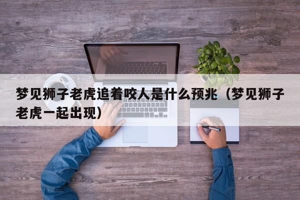梦见狮子老虎追着咬人是什么预兆(梦见狮子老虎一起出现)