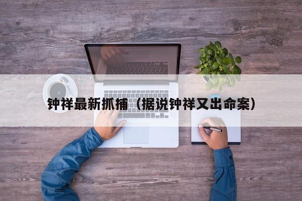钟祥最新抓捕(据说钟祥又出命案)