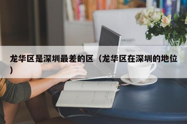 龙华区是深圳最差的区(龙华区在深圳的地位)