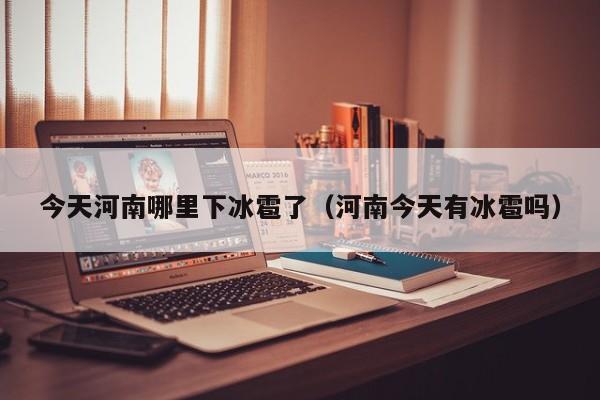 今天河南哪里下冰雹了(河南今天有冰雹吗)