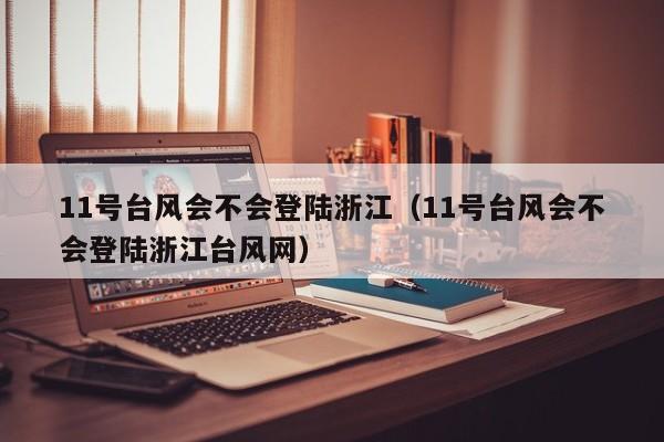 11号台风会不会登陆浙江(11号台风会不会登陆浙江台风网)