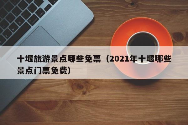 十堰旅游景点哪些免票(2021年十堰哪些景点门票免费)