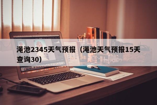 渑池2345天气预报(渑池天气预报15天查询30)