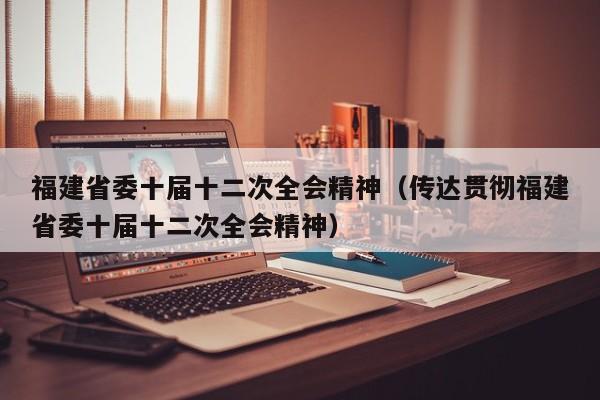 福建省委十届十二次全会精神(传达贯彻福建省委十届十二次全会精神)