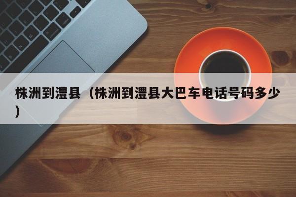 株洲到澧县(株洲到澧县大巴车电话号码多少)