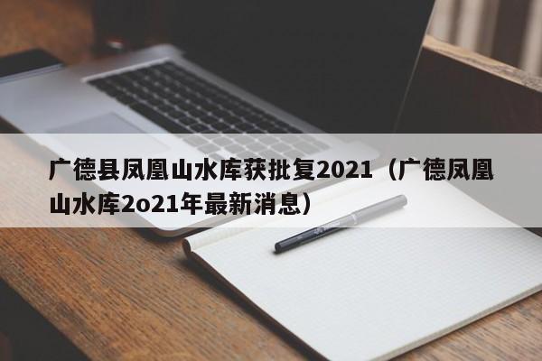 广德县凤凰山水库获批复2021(广德凤凰山水库2o21年最新消息)