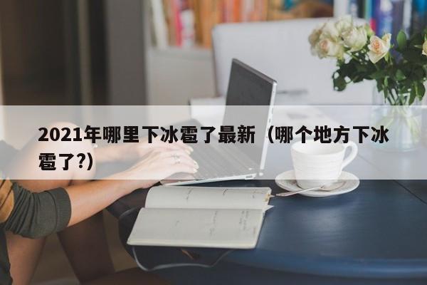 2021年哪里下冰雹了最新(哪个地方下冰雹了?)