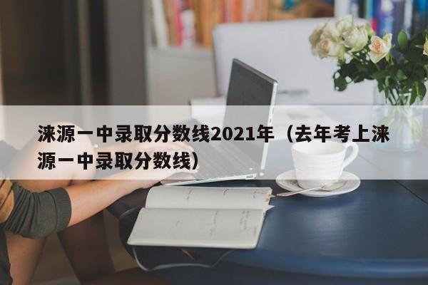涞源一中录取分数线2021年(去年考上涞源一中录取分数线)