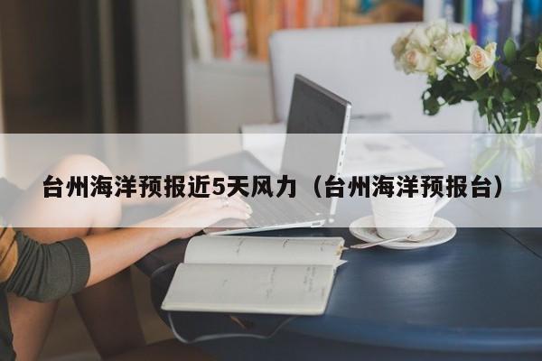 台州海洋预报近5天风力(台州海洋预报台)