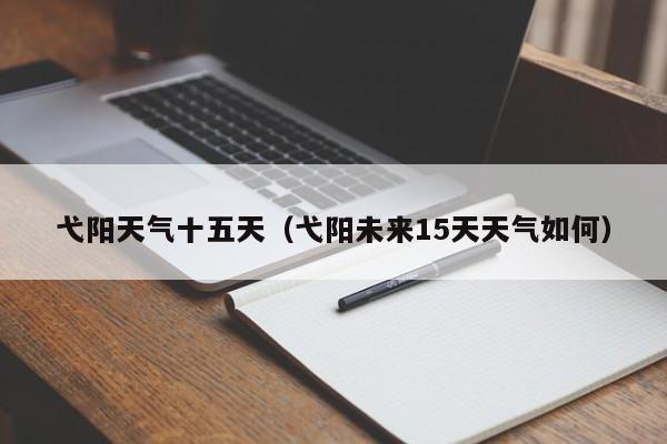 弋阳天气十五天(弋阳未来15天天气如何)