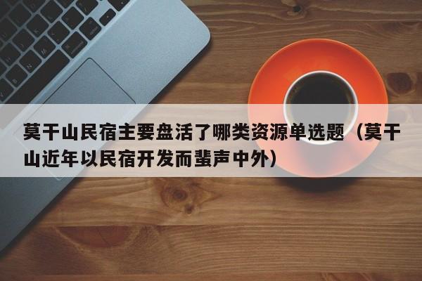 莫干山民宿主要盘活了哪类资源单选题(莫干山近年以民宿开发而蜚声中外)