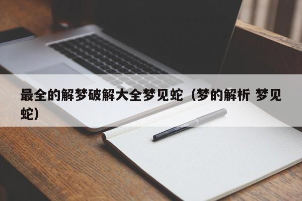 最全的解梦破解大全梦见蛇(梦的解析 梦见蛇)