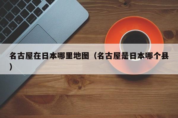 名古屋在日本哪里地图(名古屋是日本哪个县)