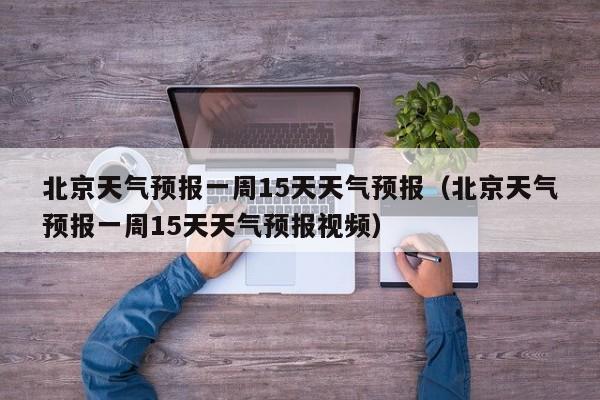 北京天气预报一周15天天气预报(北京天气预报一周15天天气预报视频)
