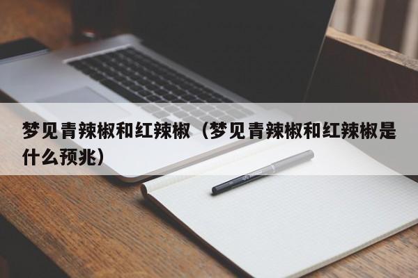 梦见青辣椒和红辣椒(梦见青辣椒和红辣椒是什么预兆)
