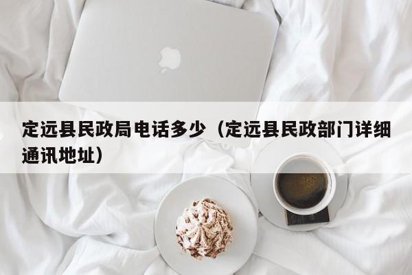定远县民政局电话多少(定远县民政部门详细通讯地址)