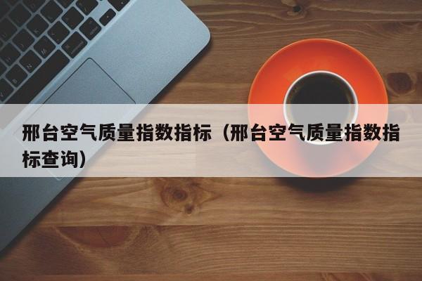 邢台空气质量指数指标(邢台空气质量指数指标查询)