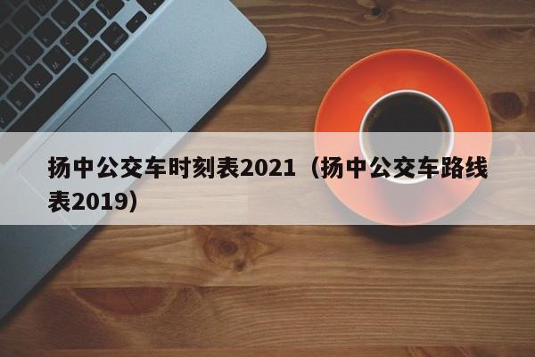 扬中公交车时刻表2021(扬中公交车路线表2019)