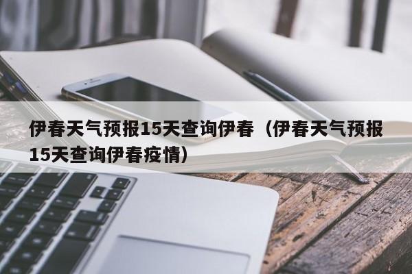 伊春天气预报15天查询伊春(伊春天气预报15天查询伊春疫情)