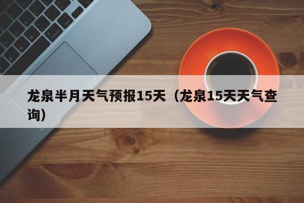 龙泉半月天气预报15天(龙泉15天天气查询)
