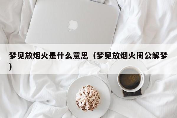 梦见放烟火是什么意思(梦见放烟火周公解梦)