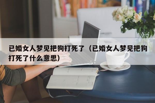 已婚女人梦见把狗打死了(已婚女人梦见把狗打死了什么意思)