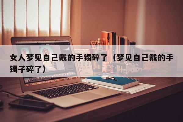 女人梦见自己戴的手镯碎了(梦见自己戴的手镯子碎了)