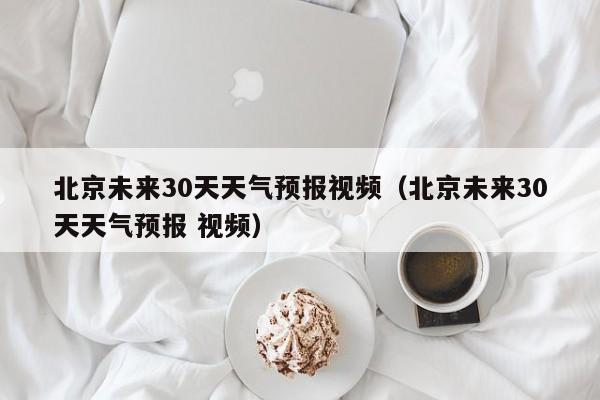 北京未来30天天气预报视频(北京未来30天天气预报 视频)