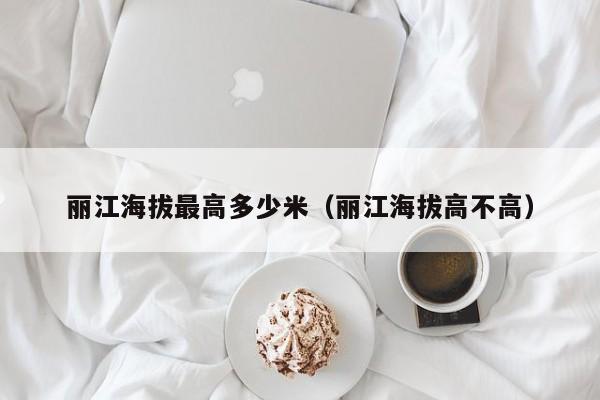 丽江海拔最高多少米(丽江海拔高不高)