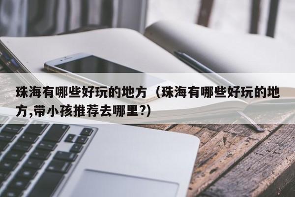 珠海有哪些好玩的地方(珠海有哪些好玩的地方,带小孩推荐去哪里?)