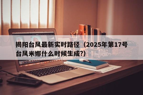 揭阳台风最新实时路径(2025年第17号台风米娜什么时候生成?)