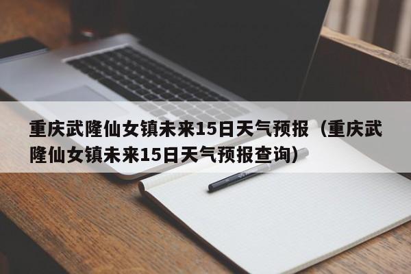 重庆武隆仙女镇未来15日天气预报(重庆武隆仙女镇未来15日天气预报查询)