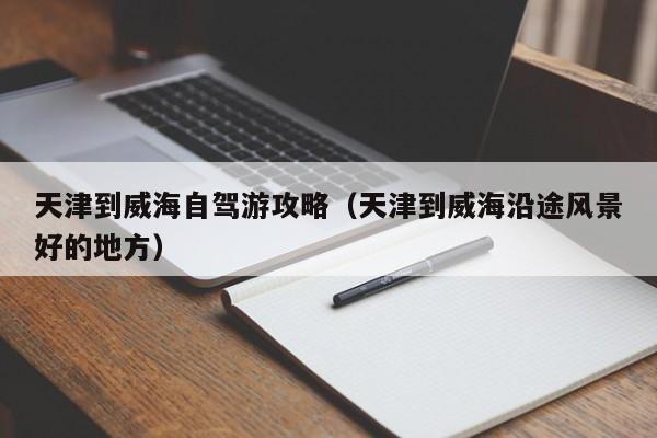 天津到威海自驾游攻略(天津到威海沿途风景好的地方)