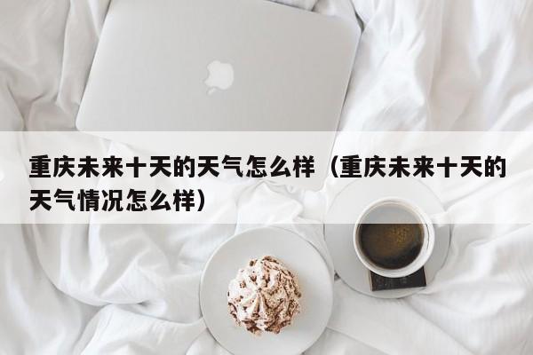 重庆未来十天的天气怎么样(重庆未来十天的天气情况怎么样)