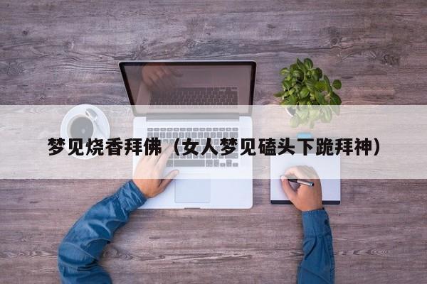 梦见烧香拜佛(女人梦见磕头下跪拜神)